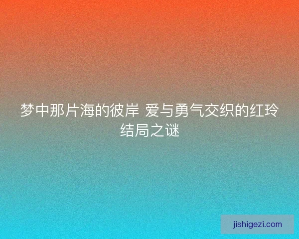 梦中那片海的彼岸 爱与勇气交织的红玲结局之谜