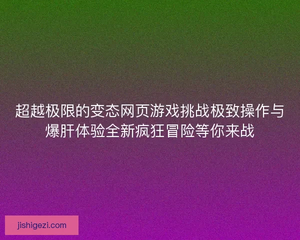 超越极限的变态网页游戏挑战极致操作与爆肝体验全新疯狂冒险等你来战
