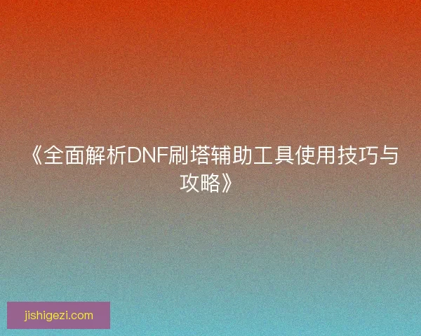 《全面解析DNF刷塔辅助工具使用技巧与攻略》
