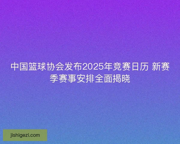 中国篮球协会发布2025年竞赛日历 新赛季赛事安排全面揭晓
