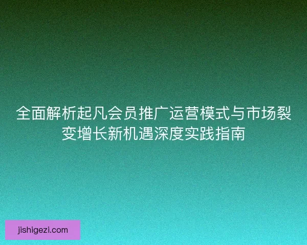 全面解析起凡会员推广运营模式与市场裂变增长新机遇深度实践指南