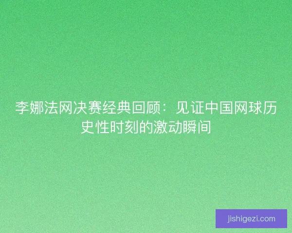 李娜法网决赛经典回顾：见证中国网球历史性时刻的激动瞬间